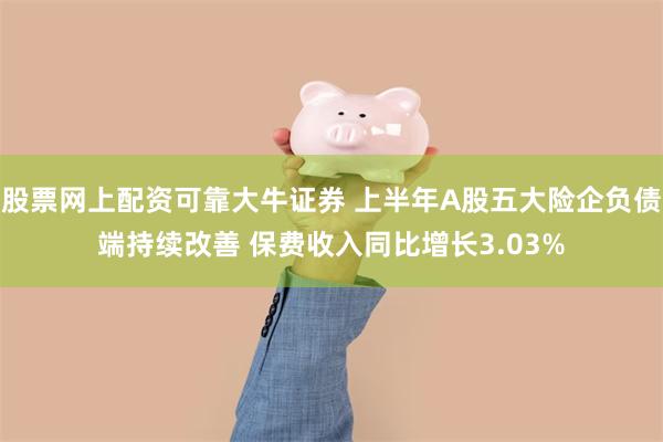 股票网上配资可靠大牛证券 上半年A股五大险企负债端持续改善 保费收入同比增长3.03%