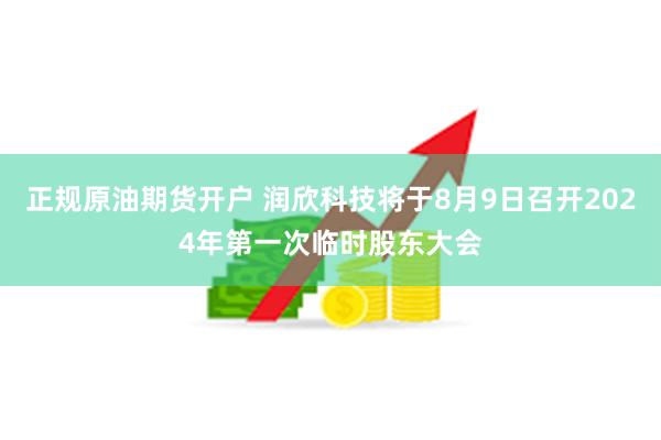 正规原油期货开户 润欣科技将于8月9日召开2024年第一次临时股东大会