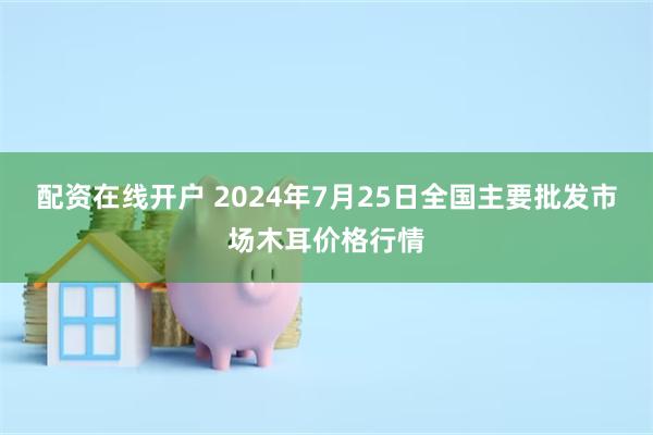 配资在线开户 2024年7月25日全国主要批发市场木耳价格行情