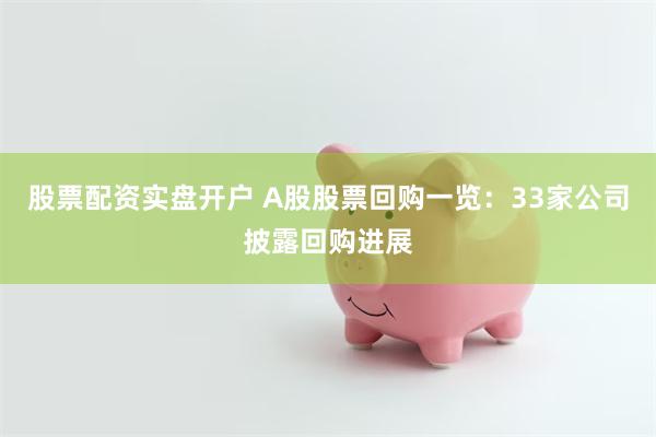 股票配资实盘开户 A股股票回购一览：33家公司披露回购进展