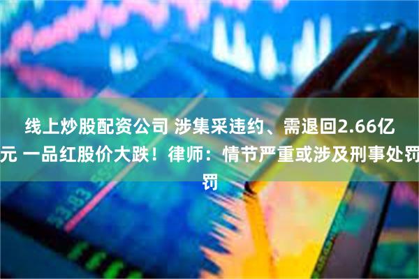 线上炒股配资公司 涉集采违约、需退回2.66亿元 一品红股价大跌！律师：情节严重或涉及刑事处罚