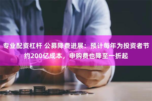 专业配资杠杆 公募降费进展：预计每年为投资者节约200亿成本，申购费也降至一折起