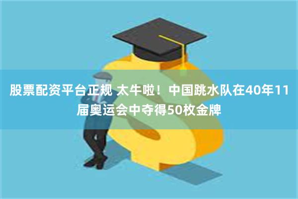 股票配资平台正规 太牛啦！中国跳水队在40年11届奥运会中夺得50枚金牌