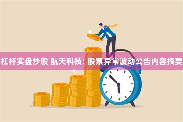 杠杆实盘炒股 航天科技: 股票异常波动公告内容摘要