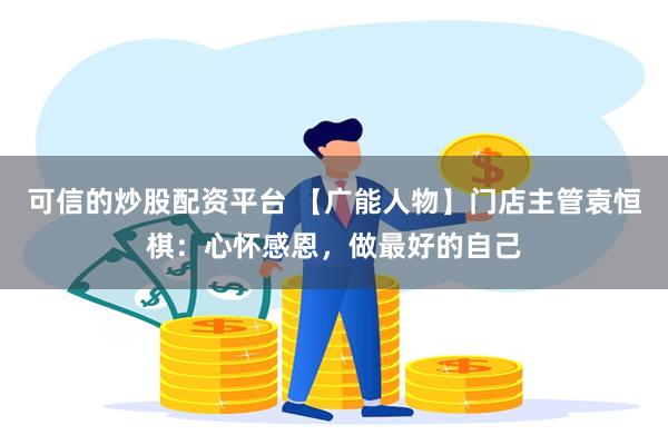 可信的炒股配资平台 【广能人物】门店主管袁恒棋：心怀感恩，做最好的自己