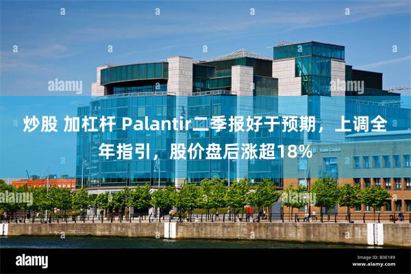 炒股 加杠杆 Palantir二季报好于预期，上调全年指引，股价盘后涨超18%