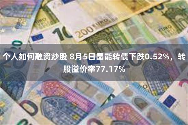 个人如何融资炒股 8月5日晶能转债下跌0.52%，转股溢价率77.17%