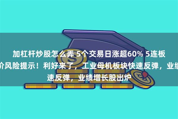 加杠杆炒股怎么弄 5个交易日涨超60% 5连板牛股发布股价风险提示！利好来了，工业母机板块快速反弹，业绩增长股出炉