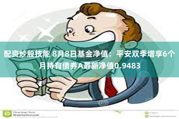 配资炒股技能 8月8日基金净值：平安双季增享6个月持有债券A最新净值0.9483