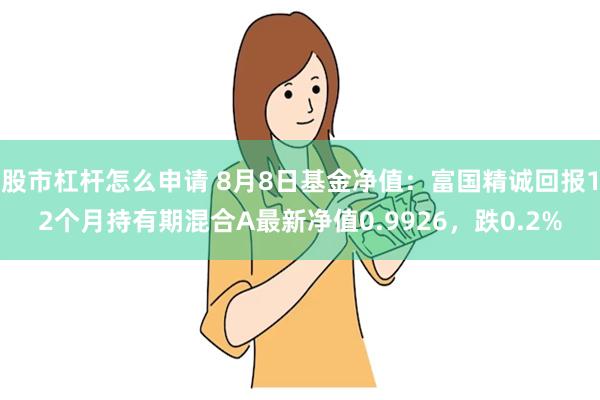 股市杠杆怎么申请 8月8日基金净值：富国精诚回报12个月持有期混合A最新净值0.9926，跌0.2%