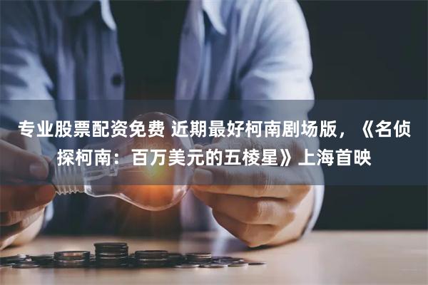 专业股票配资免费 近期最好柯南剧场版，《名侦探柯南：百万美元的五棱星》上海首映