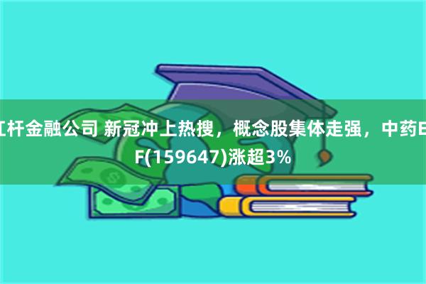 杠杆金融公司 新冠冲上热搜，概念股集体走强，中药ETF(159647)涨超3%