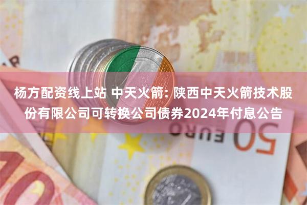 杨方配资线上站 中天火箭: 陕西中天火箭技术股份有限公司可转换公司债券2024年付息公告