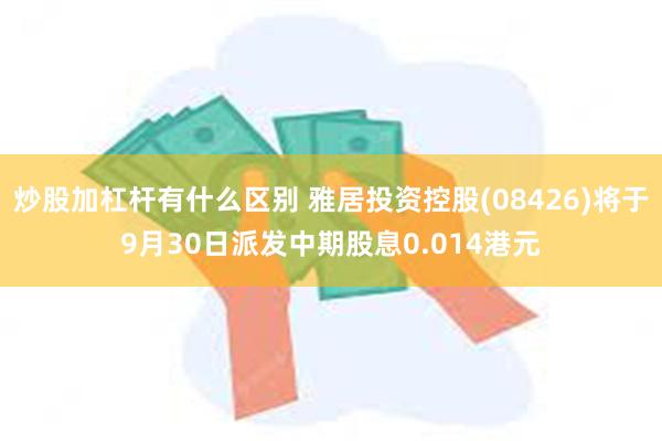 炒股加杠杆有什么区别 雅居投资控股(08426)将于9月30日派发中期股息0.014港元