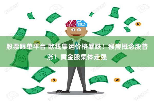 股票跟单平台 欧线集运价格暴跌！猴痘概念股普涨！黄金股集体走强