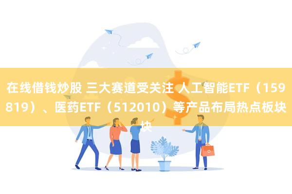 在线借钱炒股 三大赛道受关注 人工智能ETF（159819）、医药ETF（512010）等产品布局热点板块