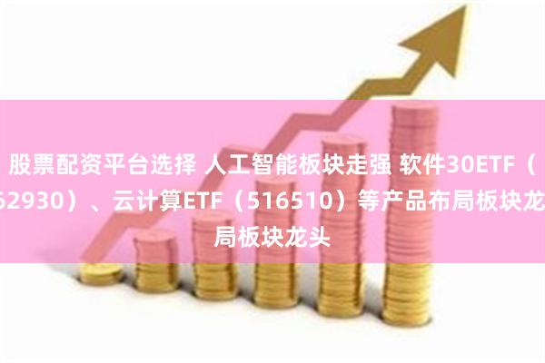 股票配资平台选择 人工智能板块走强 软件30ETF（562930）、云计算ETF（516510）等产品布局板块龙头