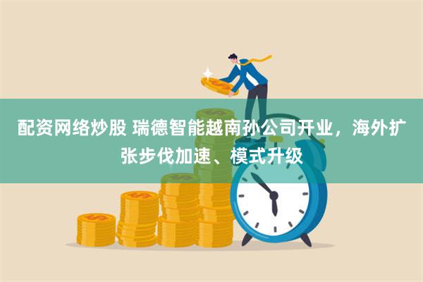 配资网络炒股 瑞德智能越南孙公司开业，海外扩张步伐加速、模式升级