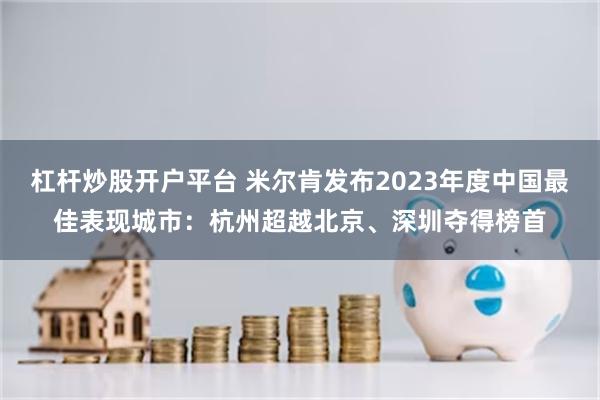 杠杆炒股开户平台 米尔肯发布2023年度中国最佳表现城市：杭州超越北京、深圳夺得榜首