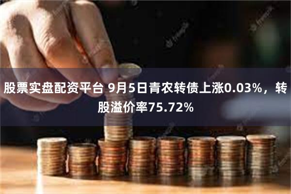 股票实盘配资平台 9月5日青农转债上涨0.03%，转股溢价率75.72%