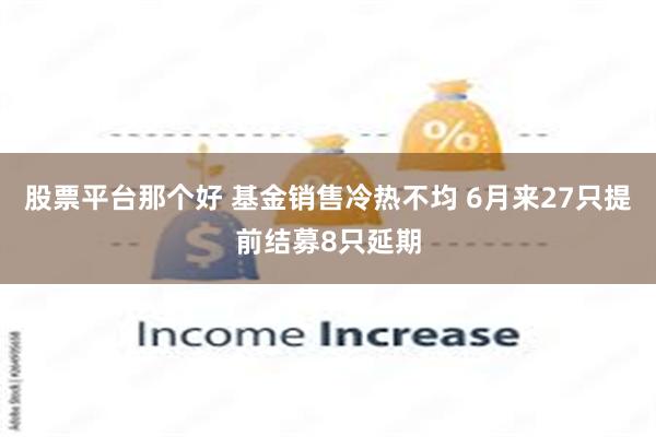 股票平台那个好 基金销售冷热不均 6月来27只提前结募8只延期