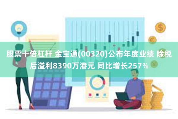 股票十倍杠杆 金宝通(00320)公布年度业绩 除税后溢利8390万港元 同比增长257%