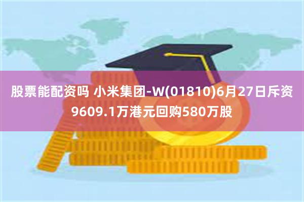 股票能配资吗 小米集团-W(01810)6月27日斥资9609.1万港元回购580万股