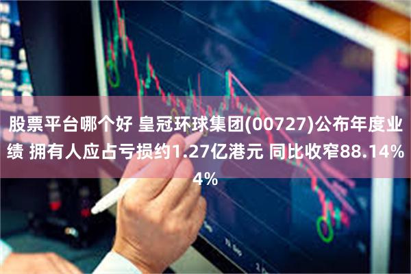 股票平台哪个好 皇冠环球集团(00727)公布年度业绩 拥有人应占亏损约1.27亿港元 同比收窄88.14%