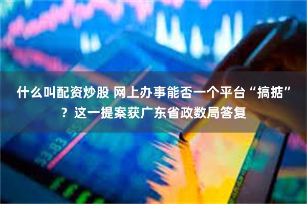 什么叫配资炒股 网上办事能否一个平台“搞掂”？这一提案获广东省政数局答复