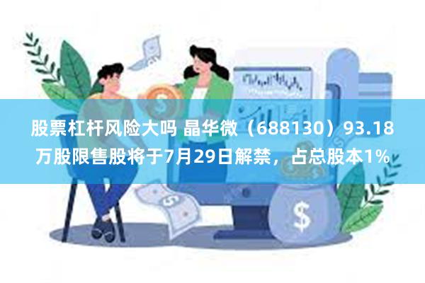 股票杠杆风险大吗 晶华微（688130）93.18万股限售股将于7月29日解禁，占总股本1%