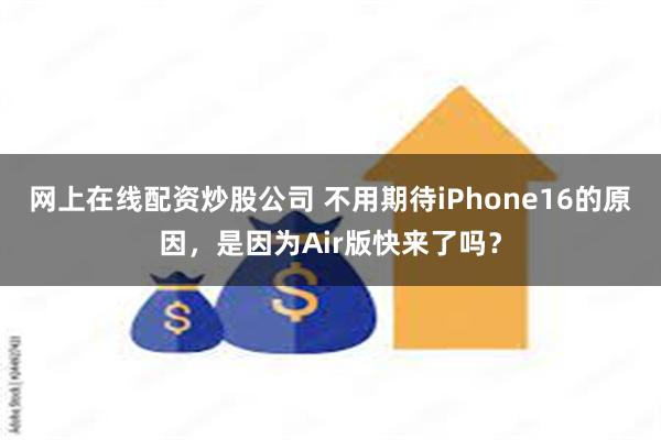 网上在线配资炒股公司 不用期待iPhone16的原因，是因为Air版快来了吗？