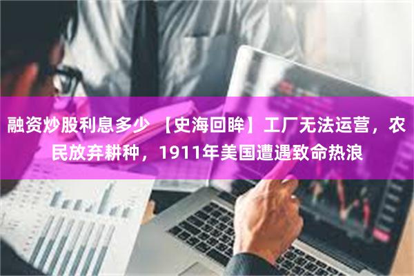 融资炒股利息多少 【史海回眸】工厂无法运营，农民放弃耕种，1911年美国遭遇致命热浪