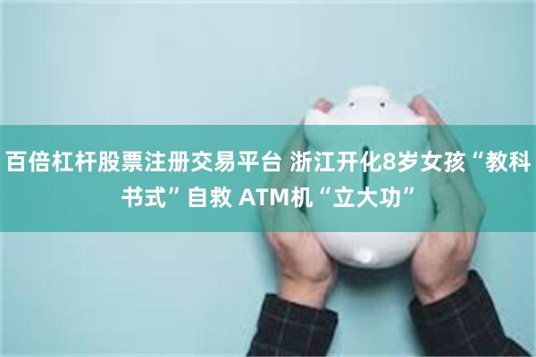 百倍杠杆股票注册交易平台 浙江开化8岁女孩“教科书式”自救 ATM机“立大功”