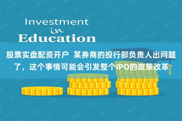 股票实盘配资开户  某券商的投行部负责人出问题了，这个事情可能会引发整个IPO的政策改革