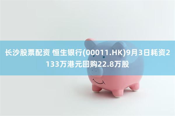 长沙股票配资 恒生银行(00011.HK)9月3日耗资2133万港元回购22.8万股