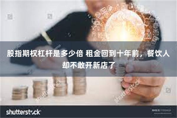 股指期权杠杆是多少倍 租金回到十年前，餐饮人却不敢开新店了