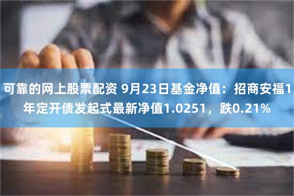 可靠的网上股票配资 9月23日基金净值：招商安福1年定开债发起式最新净值1.0251，跌0.21%