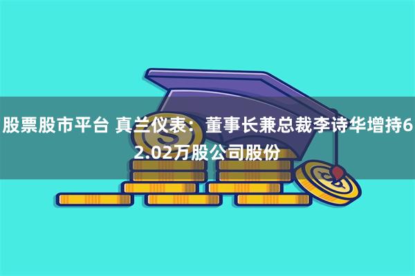 股票股市平台 真兰仪表：董事长兼总裁李诗华增持62.02万股公司股份