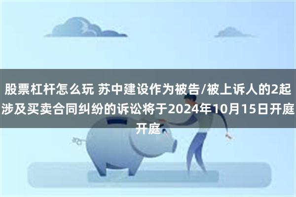 股票杠杆怎么玩 苏中建设作为被告/被上诉人的2起涉及买卖合同纠纷的诉讼将于2024年10月15日开庭