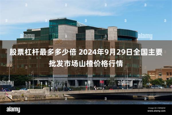 股票杠杆最多多少倍 2024年9月29日全国主要批发市场山楂价格行情