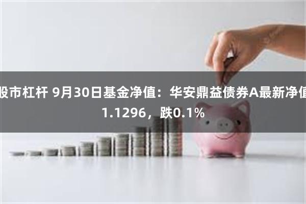 股市杠杆 9月30日基金净值：华安鼎益债券A最新净值1.1296，跌0.1%