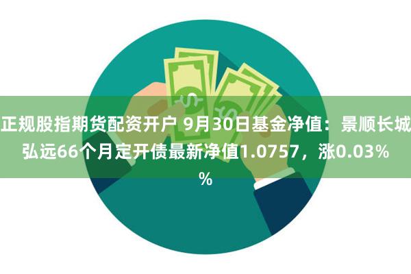 正规股指期货配资开户 9月30日基金净值：景顺长城弘远66个月定开债最新净值1.0757，涨0.03%