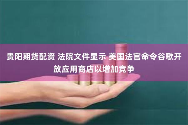 贵阳期货配资 法院文件显示 美国法官命令谷歌开放应用商店以增加竞争