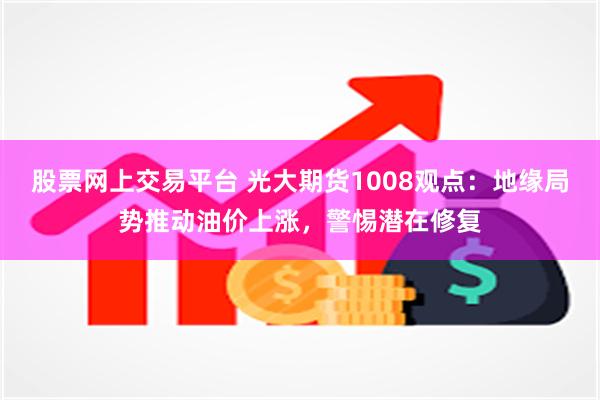 股票网上交易平台 光大期货1008观点：地缘局势推动油价上涨，警惕潜在修复