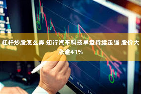 杠杆炒股怎么弄 知行汽车科技早盘持续走强 股价大涨逾41%