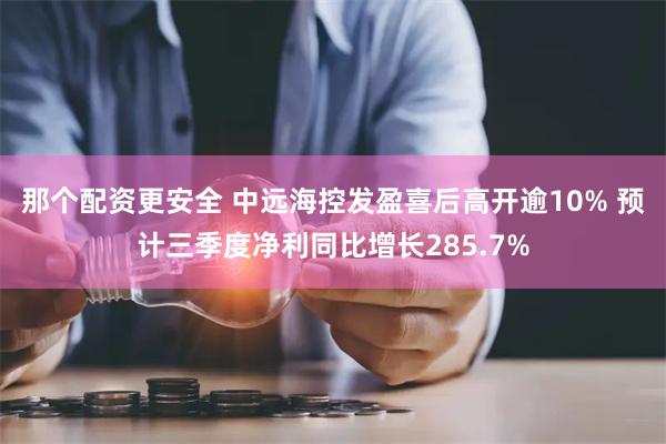 那个配资更安全 中远海控发盈喜后高开逾10% 预计三季度净利同比增长285.7%