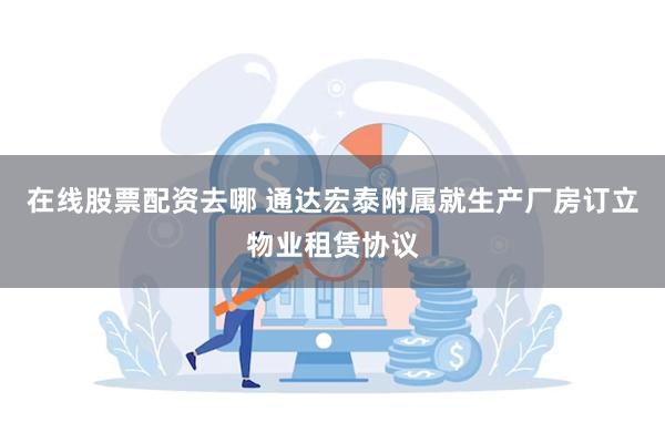 在线股票配资去哪 通达宏泰附属就生产厂房订立物业租赁协议