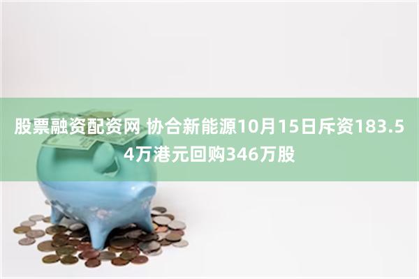 股票融资配资网 协合新能源10月15日斥资183.54万港元回购346万股