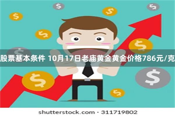 股票基本条件 10月17日老庙黄金黄金价格786元/克