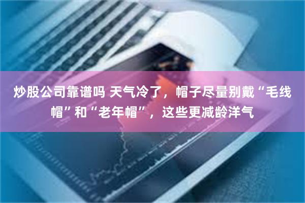 炒股公司靠谱吗 天气冷了，帽子尽量别戴“毛线帽”和“老年帽”，这些更减龄洋气